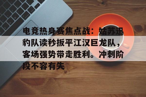 爱游戏体育-电竞热身赛焦点战：姑苏迅豹队读秒扳平江汉巨龙队，客场强势带走胜利。冲刺阶段不容有失的简单介绍