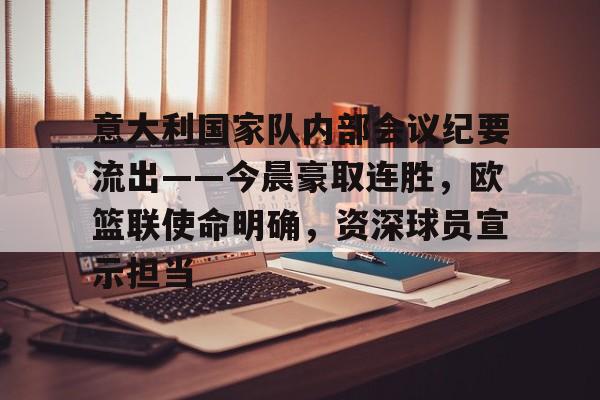 爱游戏官网-意大利国家队内部会议纪要流出——今晨豪取连胜，欧篮联使命明确，资深球员宣示担当的简单介绍