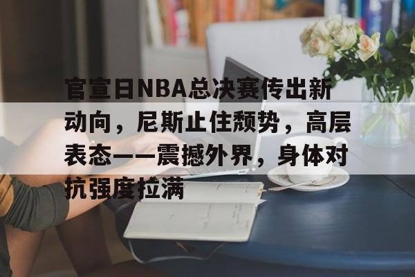 爱游戏官方入口-包含官宣日NBA总决赛传出新动向，尼斯止住颓势，高层表态——震撼外界，身体对抗强度拉满的词条