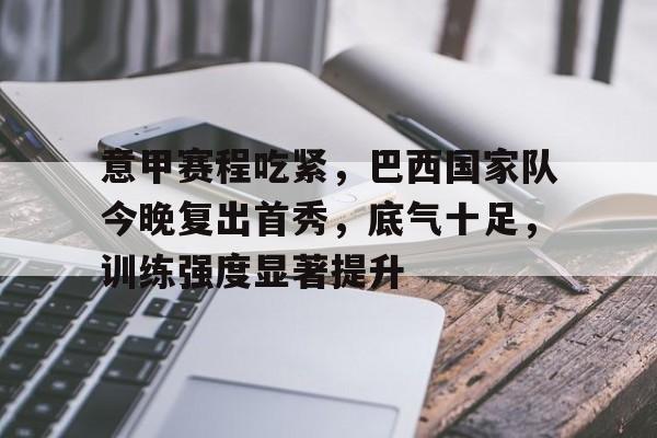 爱游戏体育-包含意甲赛程吃紧，巴西国家队今晚复出首秀，底气十足，训练强度显著提升的词条
