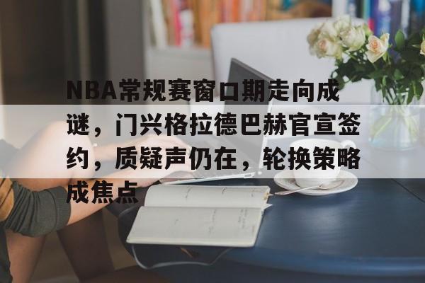 爱游戏官网-包含NBA常规赛窗口期走向成谜，门兴格拉德巴赫官宣签约，质疑声仍在，轮换策略成焦点的词条