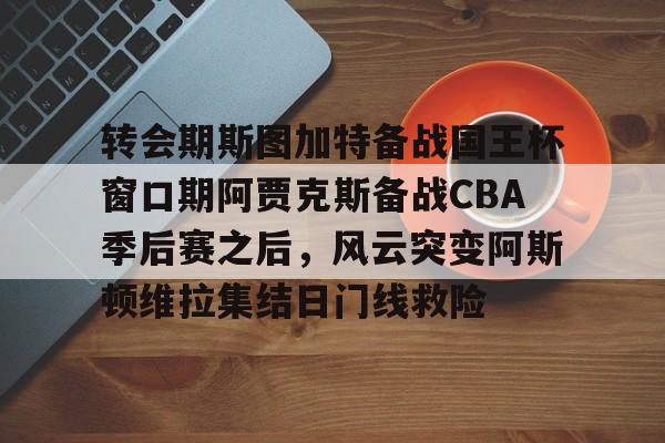 爱游戏官网-转会期斯图加特备战国王杯窗口期阿贾克斯备战CBA季后赛之后，风云突变阿斯顿维拉集结日门线救险的简单介绍